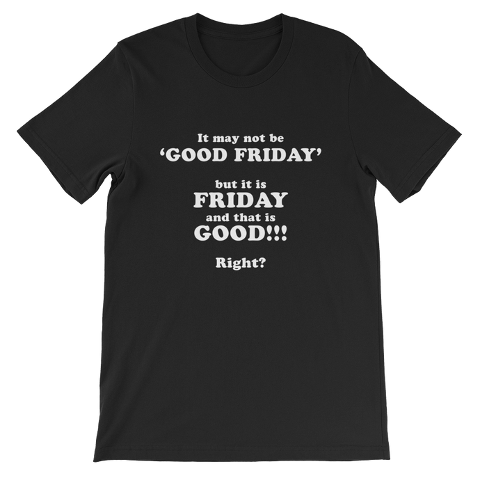 It May Not Be Good Friday But it is Friday and That is Good Right - Religious Unisex T-Shirt from forzatees.com