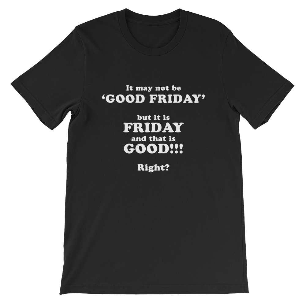 It May Not Be Good Friday But it is Friday and That is Good Right - Religious Unisex T-Shirt from forzatees.com