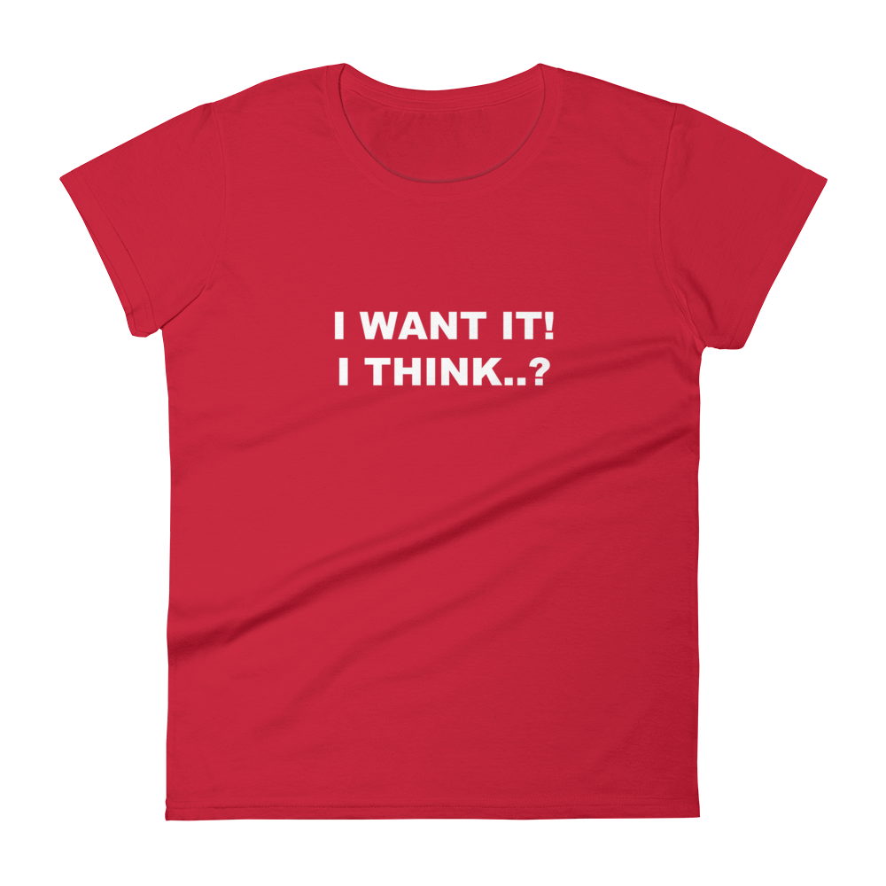 I Want It, I Think? - Ladies T-Shirt in red for the girl who likes to change her mind.