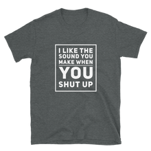 Dark Heather Grey t-shirt reads: I Like the Sound You Make When You Shut Up - Funny